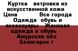 Куртка - ветровка из искусственной кожи › Цена ­ 1 200 - Все города Одежда, обувь и аксессуары » Женская одежда и обувь   . Амурская обл.,Белогорск г.